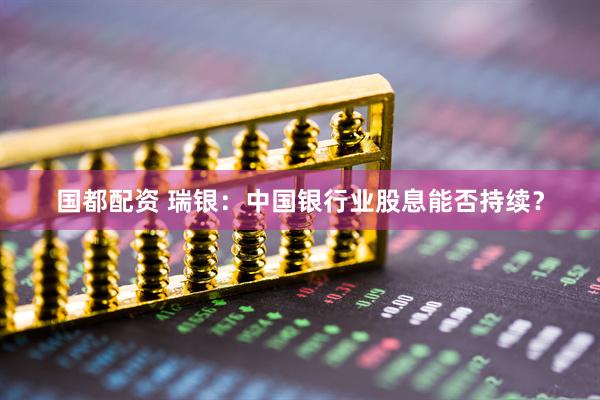 国都配资 瑞银：中国银行业股息能否持续？