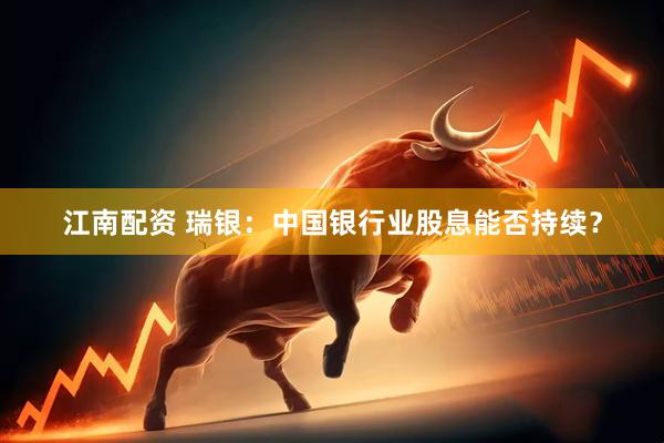 江南配资 瑞银：中国银行业股息能否持续？