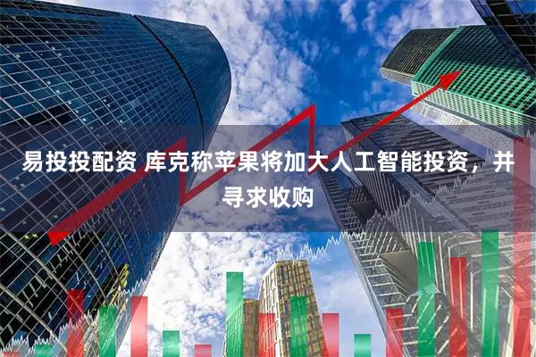 易投投配资 库克称苹果将加大人工智能投资，并寻求收购