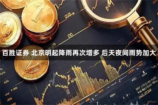 百胜证券 北京明起降雨再次增多 后天夜间雨势加大