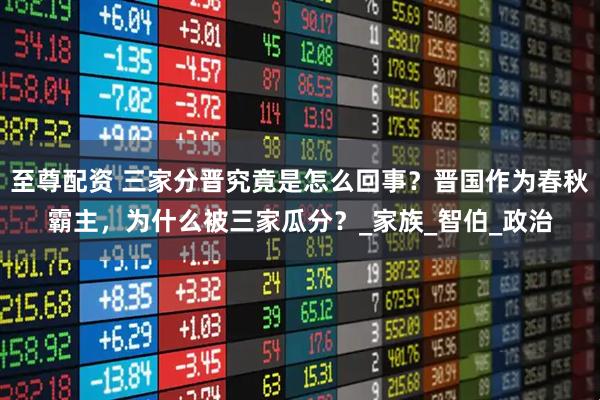 至尊配资 三家分晋究竟是怎么回事？晋国作为春秋霸主，为什么被三家瓜分？_家族_智伯_政治