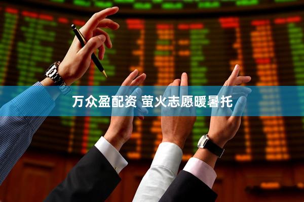 万众盈配资 萤火志愿暖暑托