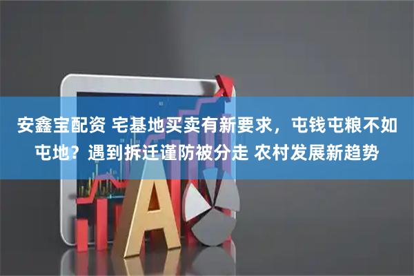 安鑫宝配资 宅基地买卖有新要求，屯钱屯粮不如屯地？遇到拆迁谨防被分走 农村发展新趋势