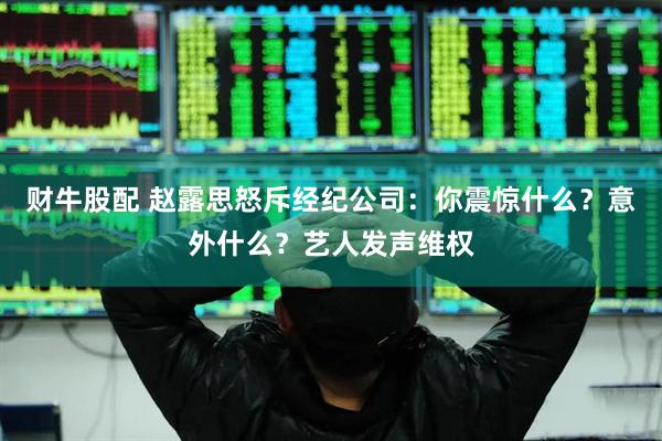 财牛股配 赵露思怒斥经纪公司：你震惊什么？意外什么？艺人发声维权