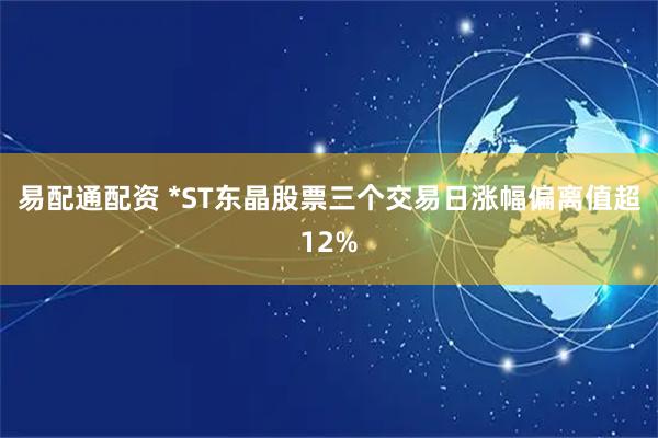 易配通配资 *ST东晶股票三个交易日涨幅偏离值超12%