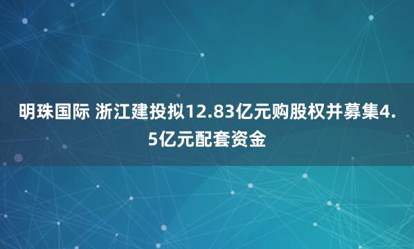 明珠国际 浙江建投拟12.83亿元购股权并募集4.5亿元配套资金
