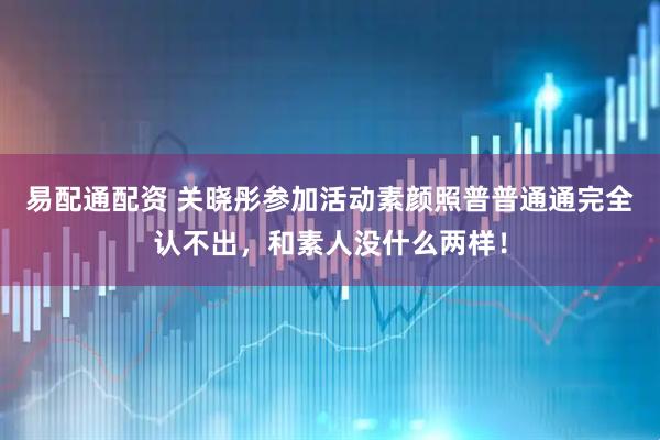 易配通配资 关晓彤参加活动素颜照普普通通完全认不出，和素人没什么两样！