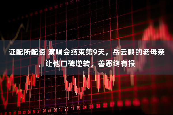 证配所配资 演唱会结束第9天，岳云鹏的老母亲，让他口碑逆转，善恶终有报