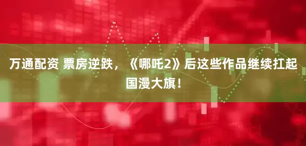 万通配资 票房逆跌，《哪吒2》后这些作品继续扛起国漫大旗！