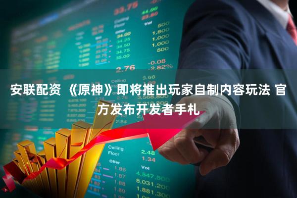 安联配资 《原神》即将推出玩家自制内容玩法 官方发布开发者手札