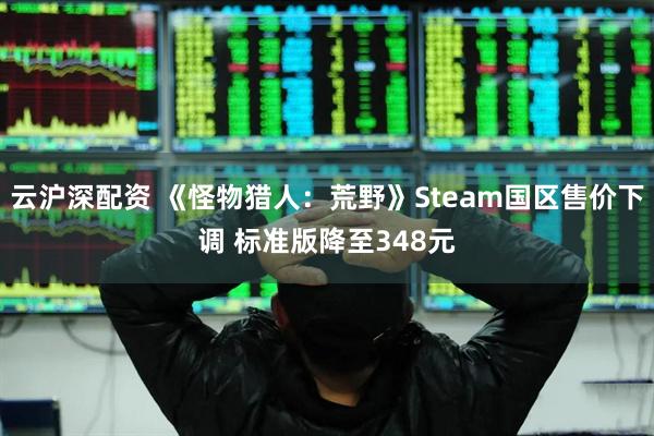 云沪深配资 《怪物猎人：荒野》Steam国区售价下调 标准版降至348元