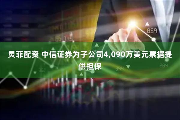 灵菲配资 中信证券为子公司4,090万美元票据提供担保
