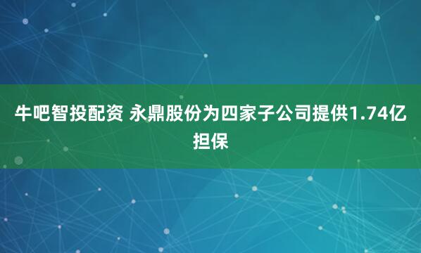 牛吧智投配资 永鼎股份为四家子公司提供1.74亿担保