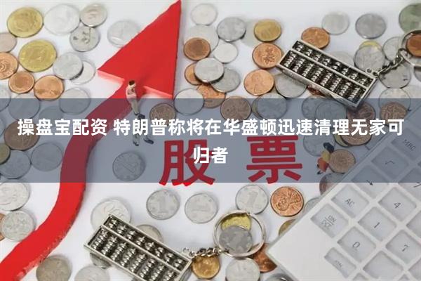操盘宝配资 特朗普称将在华盛顿迅速清理无家可归者