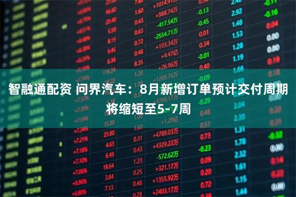 智融通配资 问界汽车：8月新增订单预计交付周期将缩短至5-7周