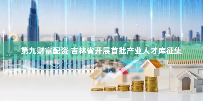 第九财富配资 吉林省开展首批产业人才库征集