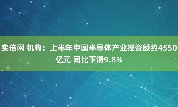 实倍网 机构：上半年中国半导体产业投资额约4550亿元 同比下滑9.8%