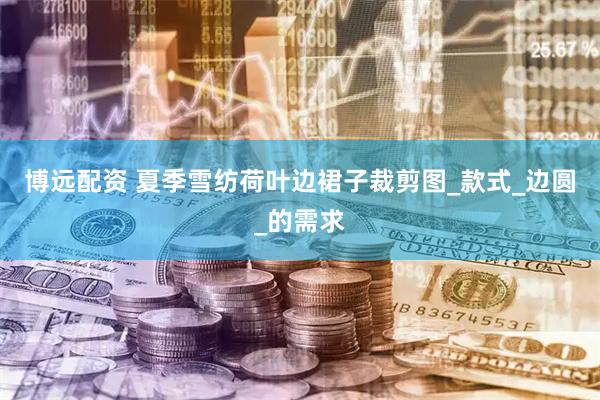 博远配资 夏季雪纺荷叶边裙子裁剪图_款式_边圆_的需求