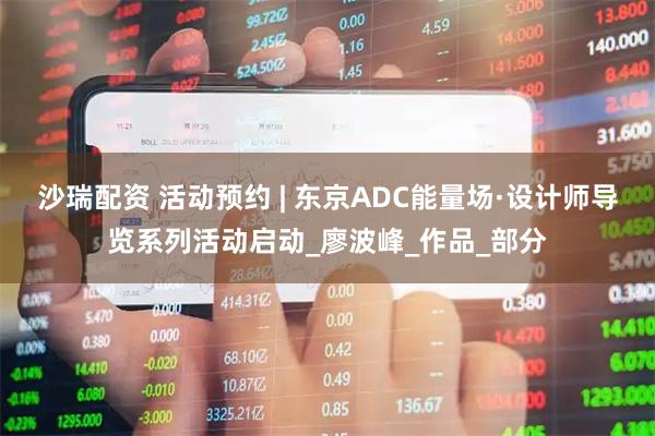 沙瑞配资 活动预约 | 东京ADC能量场·设计师导览系列活动启动_廖波峰_作品_部分