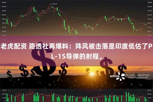 老虎配资 路透社再爆料：阵风被击落是印度低估了PL-15导弹的射程。