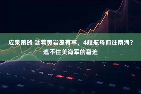成泉策略 趁着黄岩岛有事，4艘航母前往南海？遮不住美海军的窘迫