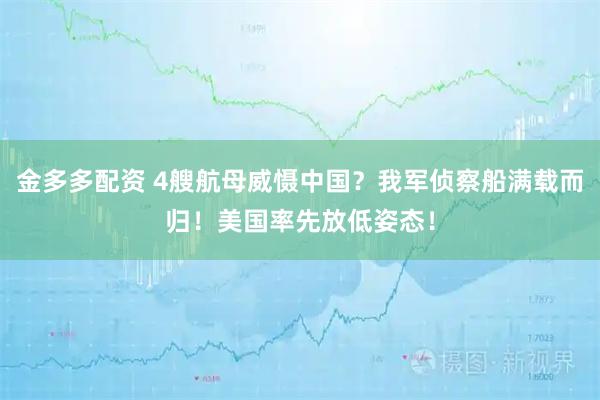 金多多配资 4艘航母威慑中国？我军侦察船满载而归！美国率先放低姿态！