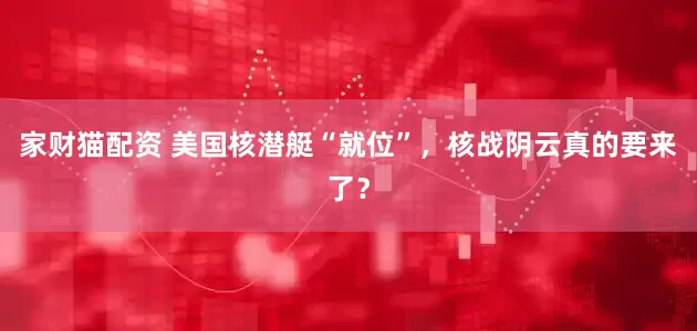 家财猫配资 美国核潜艇“就位”，核战阴云真的要来了？