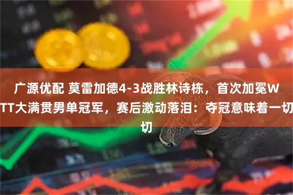 广源优配 莫雷加德4-3战胜林诗栋，首次加冕WTT大满贯男单冠军，赛后激动落泪：夺冠意味着一切
