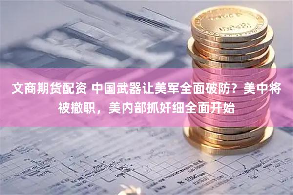 文商期货配资 中国武器让美军全面破防？美中将被撤职，美内部抓奸细全面开始