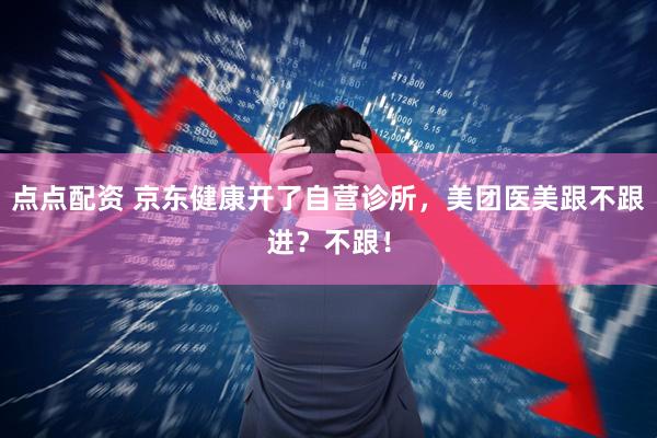 点点配资 京东健康开了自营诊所，美团医美跟不跟进？不跟！