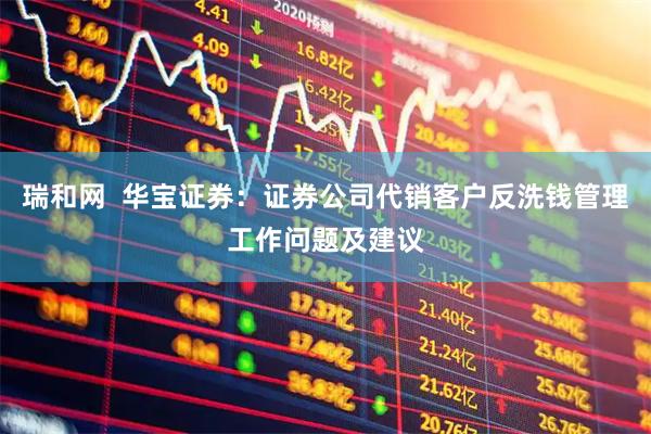 瑞和网  华宝证券：证券公司代销客户反洗钱管理工作问题及建议
