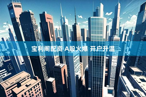 宝利阁配资 A股火爆 开户升温