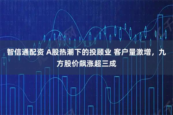 智信通配资 A股热潮下的投顾业 客户量激增，九方股价飙涨超三成