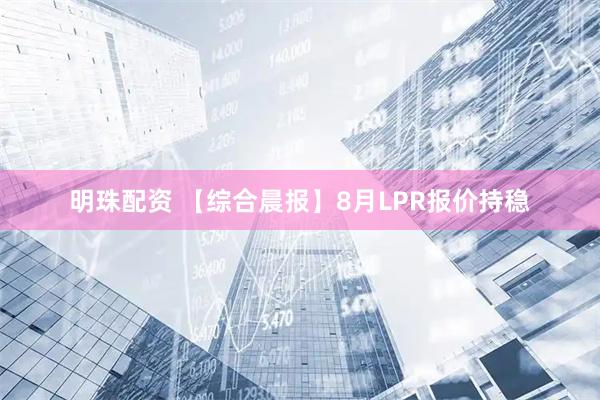 明珠配资 【综合晨报】8月LPR报价持稳