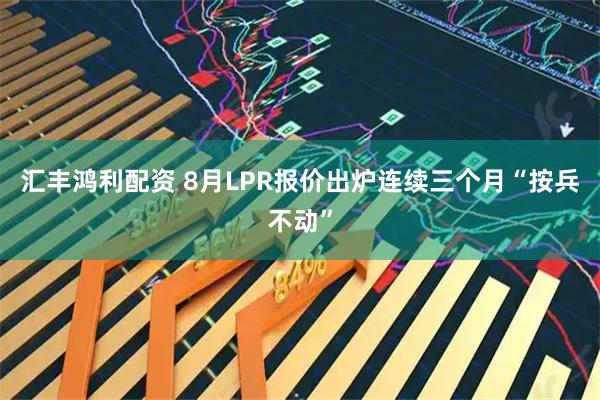 汇丰鸿利配资 8月LPR报价出炉连续三个月“按兵不动”
