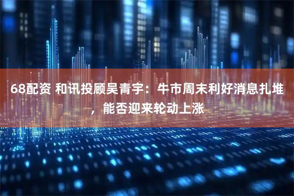 68配资 和讯投顾吴青宇：牛市周末利好消息扎堆，能否迎来轮动上涨