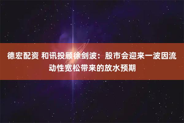 德宏配资 和讯投顾徐剑波：股市会迎来一波因流动性宽松带来的放水预期