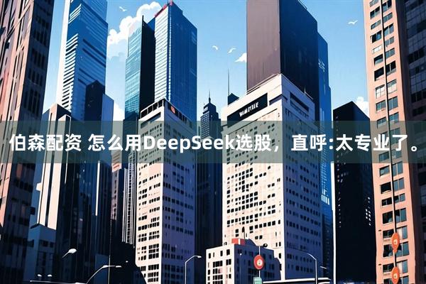 伯森配资 怎么用DeepSeek选股，直呼:太专业了。