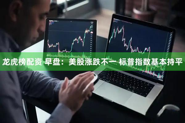龙虎榜配资 早盘：美股涨跌不一 标普指数基本持平