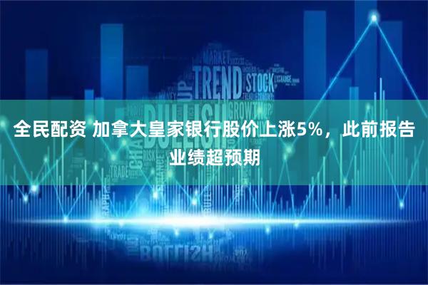 全民配资 加拿大皇家银行股价上涨5%，此前报告业绩超预期