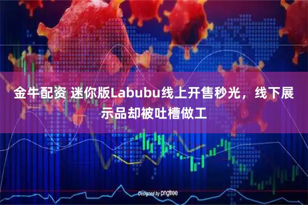 金牛配资 迷你版Labubu线上开售秒光，线下展示品却被吐槽做工