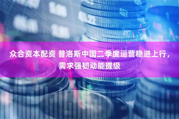众合资本配资 普洛斯中国二季度运营稳进上行，需求强韧动能提级