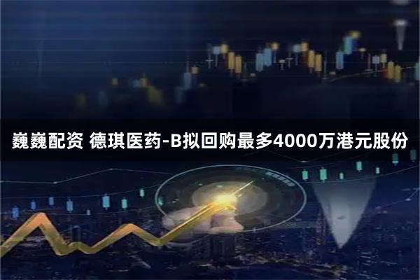 巍巍配资 德琪医药-B拟回购最多4000万港元股份