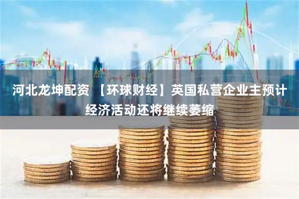 河北龙坤配资 【环球财经】英国私营企业主预计经济活动还将继续萎缩