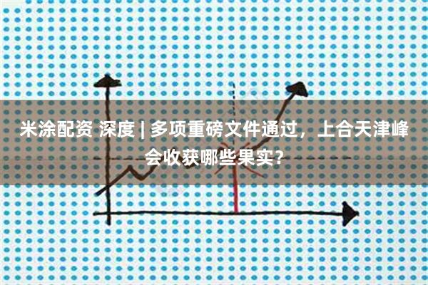 米涂配资 深度 | 多项重磅文件通过，上合天津峰会收获哪些果实？