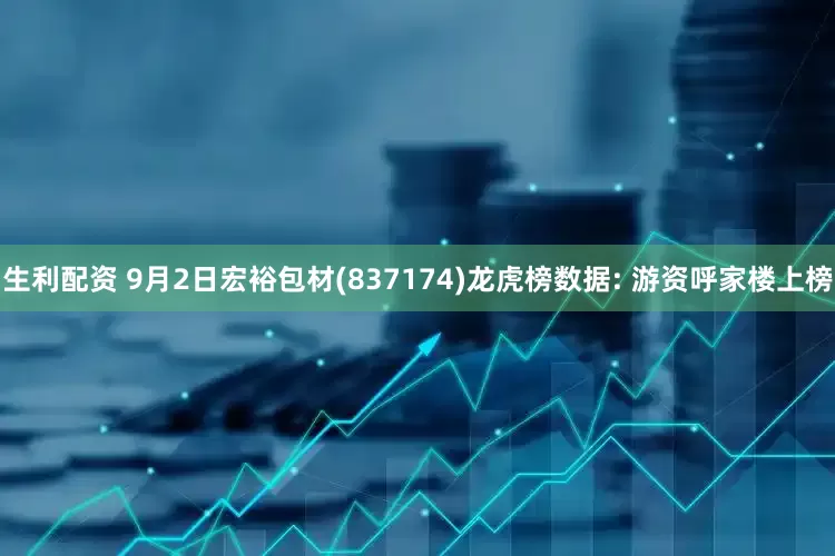 生利配资 9月2日宏裕包材(837174)龙虎榜数据: 游资呼家楼上榜