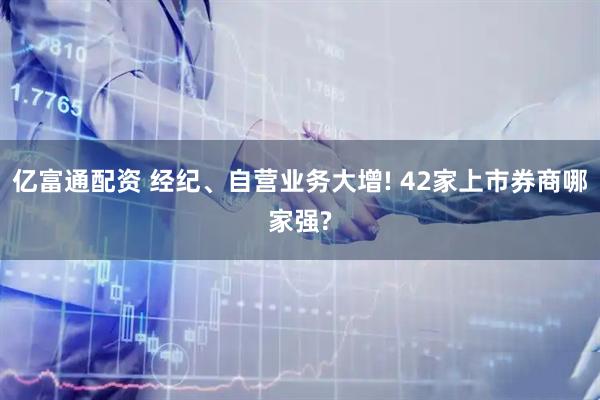 亿富通配资 经纪、自营业务大增! 42家上市券商哪家强?