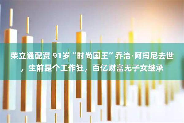 荣立通配资 91岁“时尚国王”乔治·阿玛尼去世，生前是个工作狂，百亿财富无子女继承