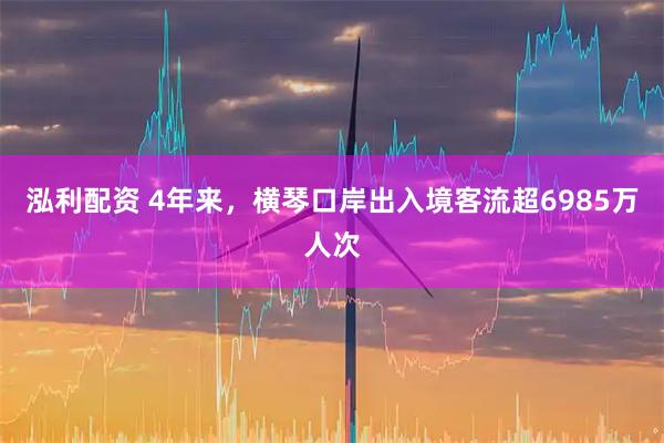 泓利配资 4年来，横琴口岸出入境客流超6985万人次