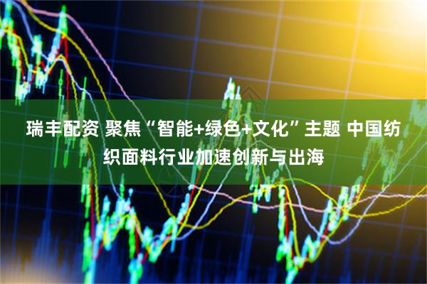 瑞丰配资 聚焦“智能+绿色+文化”主题 中国纺织面料行业加速创新与出海